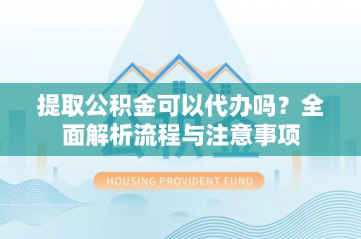 定襄提取公积金可以代办吗？全面解析流程与注意事项
