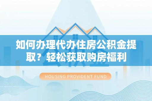 定襄如何办理代办住房公积金提取？轻松获取购房福利