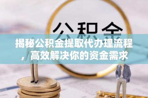 定襄揭秘公积金提取代办理流程，高效解决你的资金需求