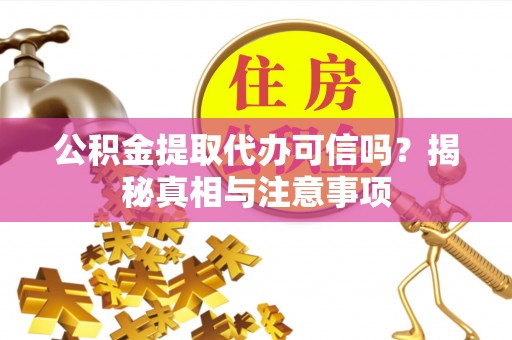 定襄公积金提取代办可信吗？揭秘真相与注意事项
