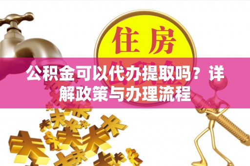 定襄公积金可以代办提取吗？详解政策与办理流程