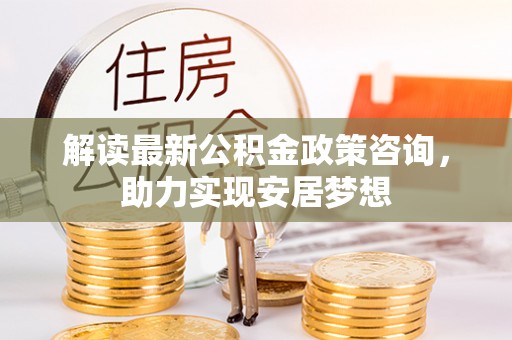 定襄解读最新公积金政策咨询，助力实现安居梦想