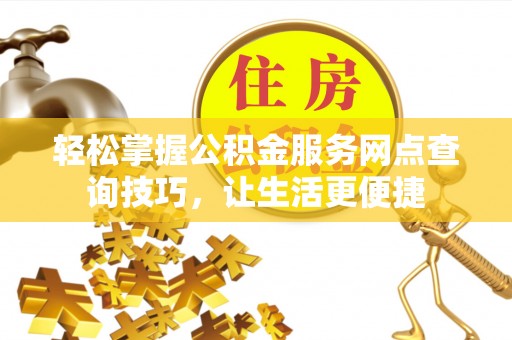 定襄轻松掌握公积金服务网点查询技巧，让生活更便捷