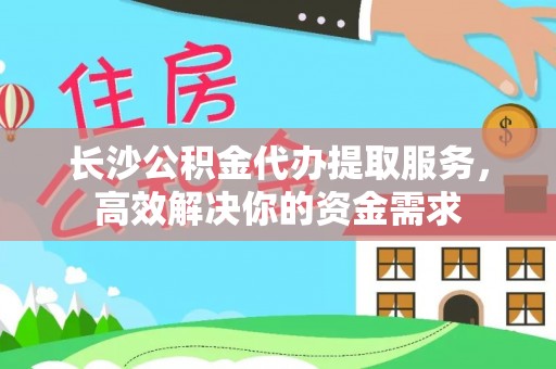 定襄长沙公积金代办提取服务，高效解决你的资金需求