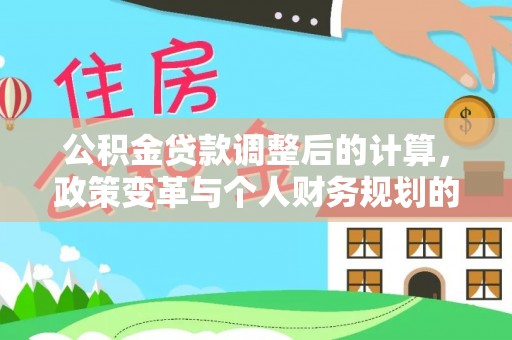 定襄公积金贷款调整后的计算，政策变革与个人财务规划的深度解析