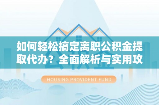 定襄如何轻松搞定离职公积金提取代办？全面解析与实用攻略