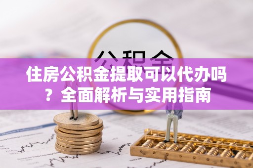 定襄住房公积金提取可以代办吗？全面解析与实用指南