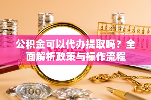 定襄公积金可以代办提取吗？全面解析政策与操作流程