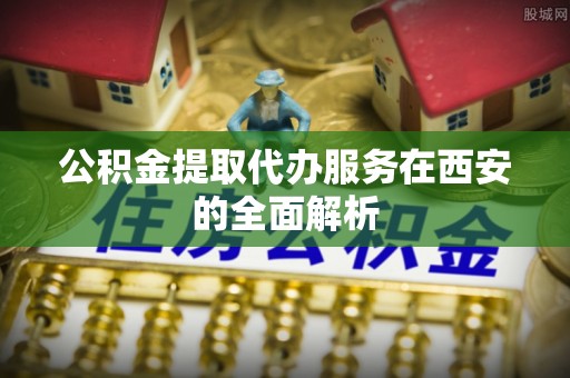 定襄公积金提取代办服务在西安的全面解析