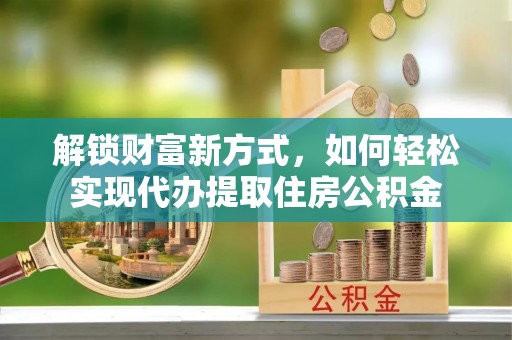 定襄解锁财富新方式，如何轻松实现代办提取住房公积金