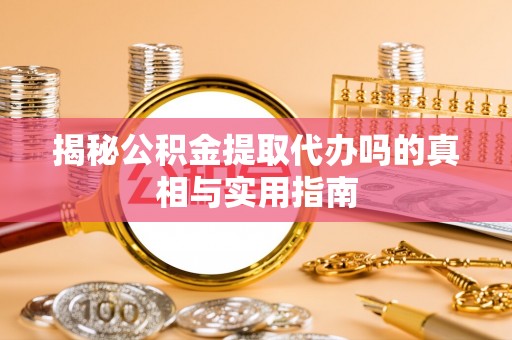 定襄揭秘公积金提取代办吗的真相与实用指南