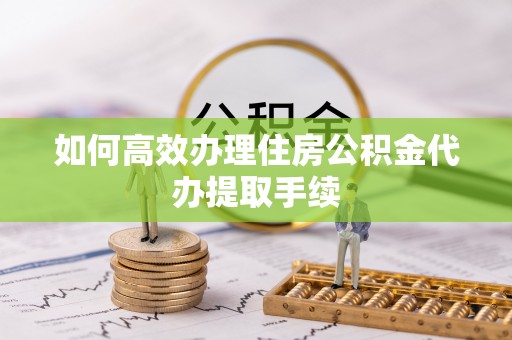 定襄如何高效办理住房公积金代办提取手续