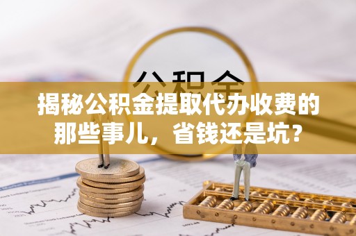 定襄揭秘公积金提取代办收费的那些事儿，省钱还是坑？