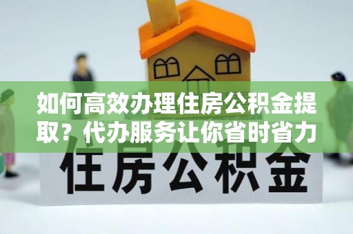 定襄如何高效办理住房公积金提取？代办服务让你省时省力