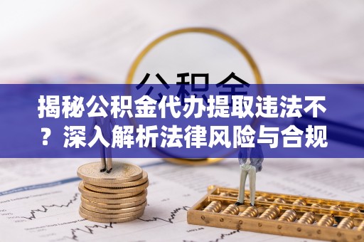 定襄揭秘公积金代办提取违法不？深入解析法律风险与合规途径