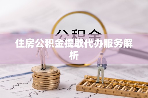 定襄住房公积金提取代办服务解析