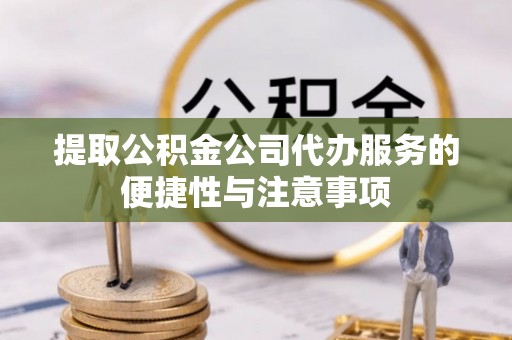 定襄提取公积金公司代办服务的便捷性与注意事项