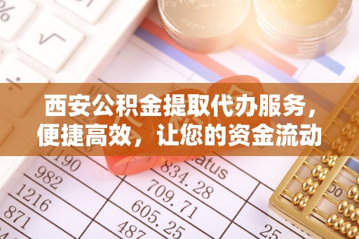 定襄西安公积金提取代办服务，便捷高效，让您的资金流动更灵活