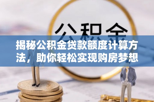 定襄揭秘公积金贷款额度计算方法，助你轻松实现购房梦想