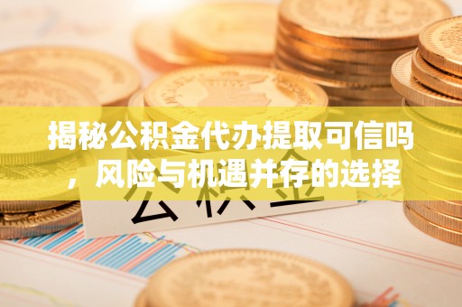 定襄揭秘公积金代办提取可信吗，风险与机遇并存的选择