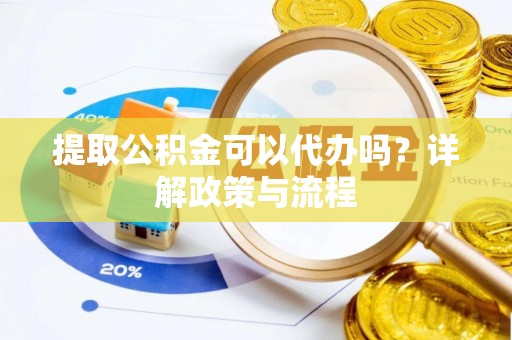 定襄提取公积金可以代办吗？详解政策与流程