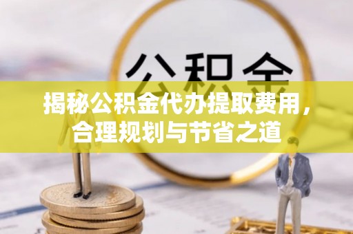 定襄揭秘公积金代办提取费用，合理规划与节省之道