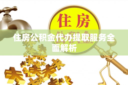 定襄住房公积金代办提取服务全面解析
