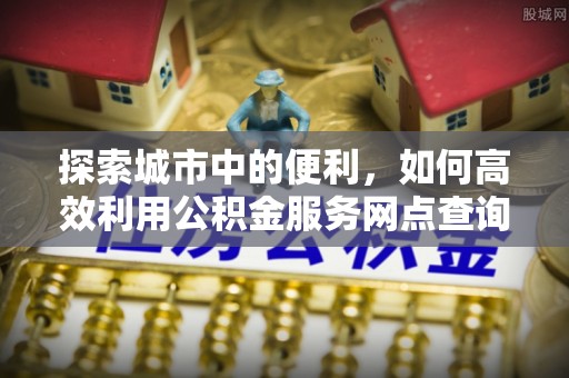 定襄探索城市中的便利，如何高效利用公积金服务网点查询