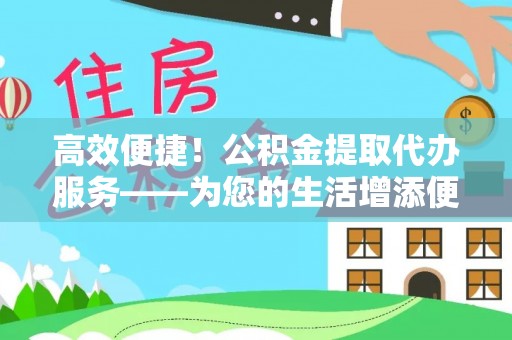 定襄高效便捷！公积金提取代办服务——为您的生活增添便利