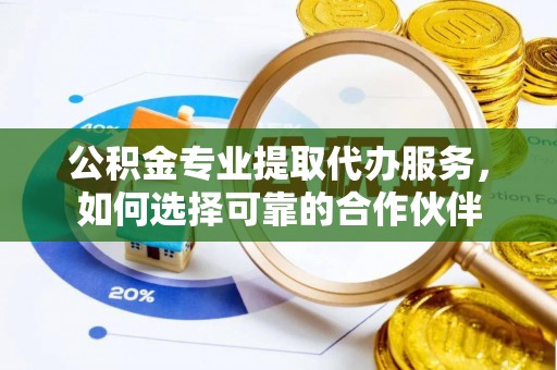 定襄公积金专业提取代办服务，如何选择可靠的合作伙伴