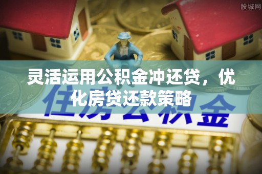 定襄灵活运用公积金冲还贷，优化房贷还款策略