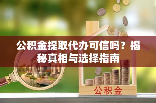 定襄公积金提取代办可信吗？揭秘真相与选择指南