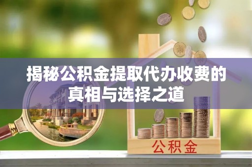 定襄揭秘公积金提取代办收费的真相与选择之道