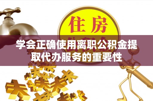 定襄学会正确使用离职公积金提取代办服务的重要性