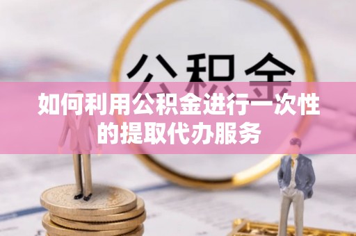 定襄如何利用公积金进行一次性的提取代办服务