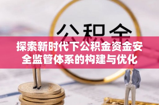 定襄探索新时代下公积金资金安全监管体系的构建与优化