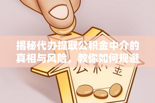定襄揭秘代办提取公积金中介的真相与风险，教你如何规避陷阱