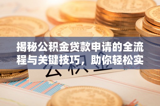定襄揭秘公积金贷款申请的全流程与关键技巧，助你轻松实现购房梦想