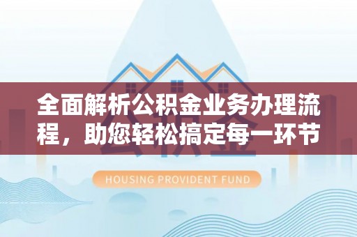 定襄全面解析公积金业务办理流程，助您轻松搞定每一环节