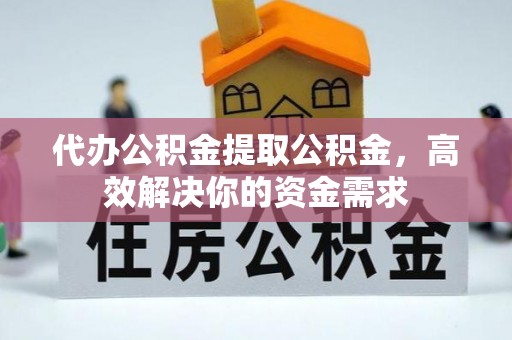 定襄代办公积金提取公积金，高效解决你的资金需求