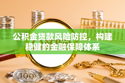 定襄公积金贷款风险防控，构建稳健的金融保障体系