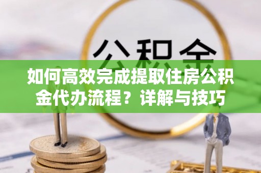 定襄如何高效完成提取住房公积金代办流程？详解与技巧