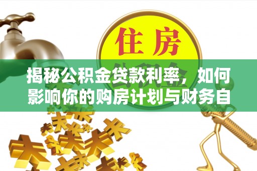 定襄揭秘公积金贷款利率，如何影响你的购房计划与财务自由