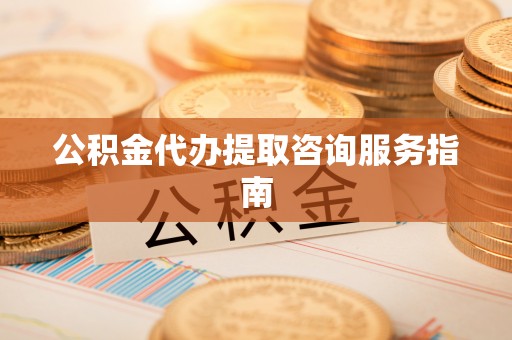 定襄公积金代办提取咨询服务指南