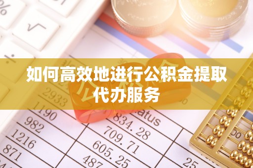 定襄如何高效地进行公积金提取代办服务