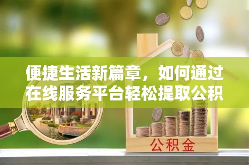 定襄便捷生活新篇章，如何通过在线服务平台轻松提取公积金