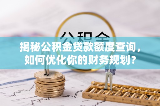 定襄揭秘公积金贷款额度查询，如何优化你的财务规划？