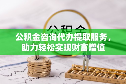 定襄公积金咨询代办提取服务，助力轻松实现财富增值