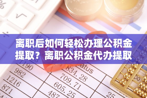 定襄离职后如何轻松办理公积金提取？离职公积金代办提取服务详解