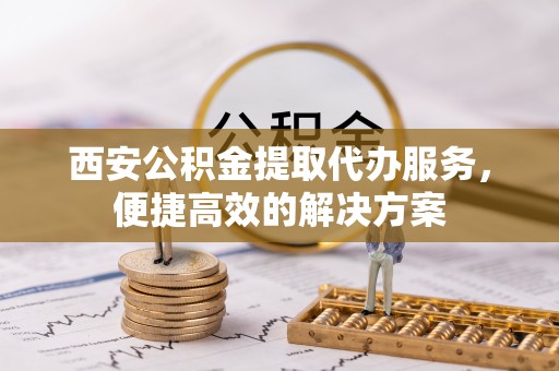 定襄西安公积金提取代办服务，便捷高效的解决方案